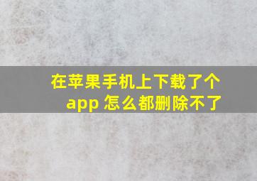 在苹果手机上下载了个app 怎么都删除不了